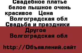 Свадебное платье белое пышное очень красивое › Цена ­ 2 000 - Волгоградская обл. Свадьба и праздники » Другое   . Волгоградская обл.